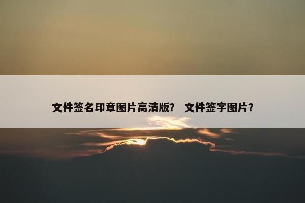 文件签名印章图片高清版？ 文件签字图片？