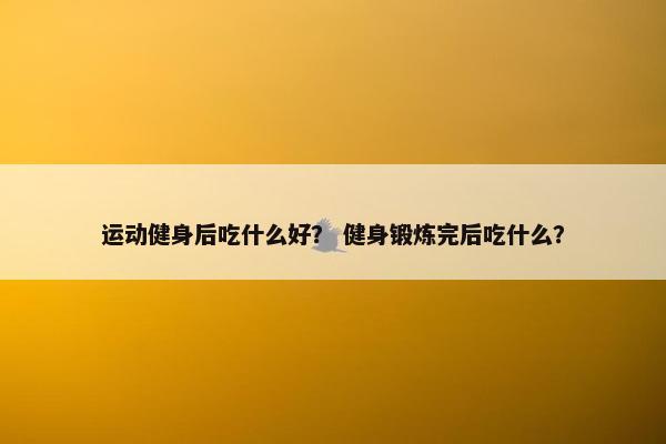 运动健身后吃什么好？ 健身锻炼完后吃什么？