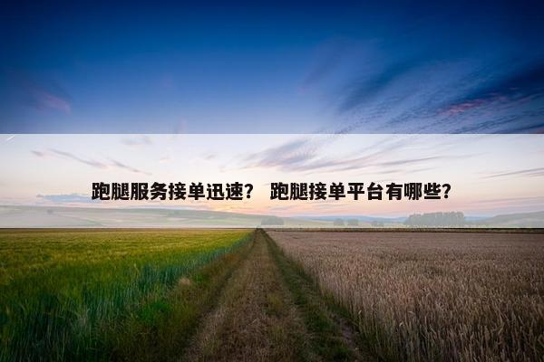 跑腿服务接单迅速？ 跑腿接单平台有哪些？