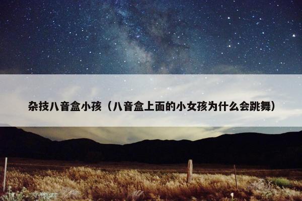 杂技八音盒小孩（八音盒上面的小女孩为什么会跳舞）