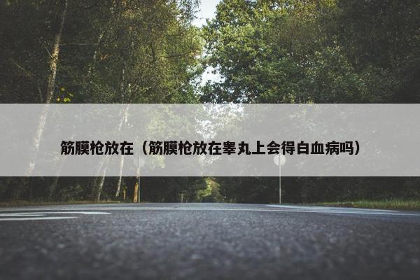 筋膜枪放在（筋膜枪放在睾丸上会得白血病吗）