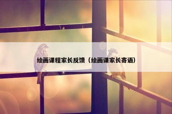 绘画课程家长反馈（绘画课家长寄语）