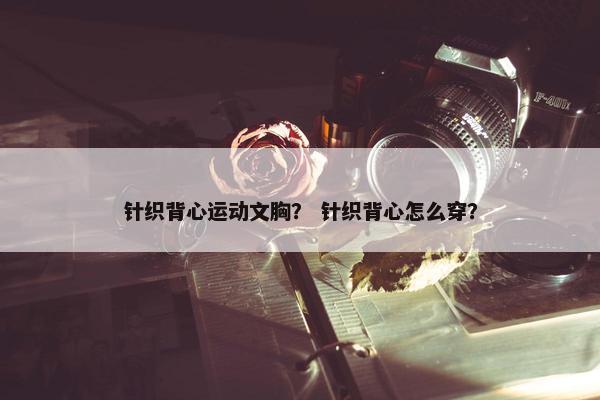 针织背心运动文胸？ 针织背心怎么穿？