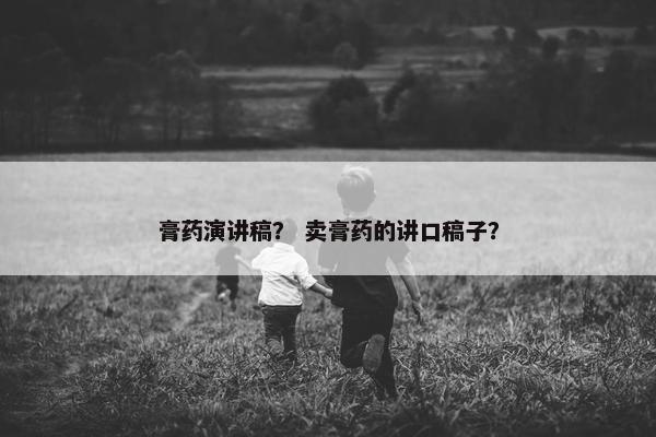 膏药演讲稿？ 卖膏药的讲口稿子？