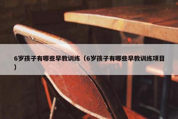 6岁孩子有哪些早教训练（6岁孩子有哪些早教训练项目）