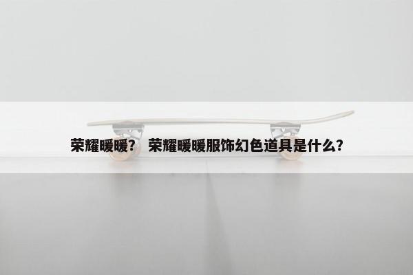 荣耀暖暖？ 荣耀暖暖服饰幻色道具是什么？