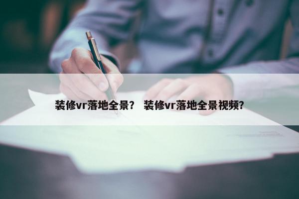 装修vr落地全景？ 装修vr落地全景视频？