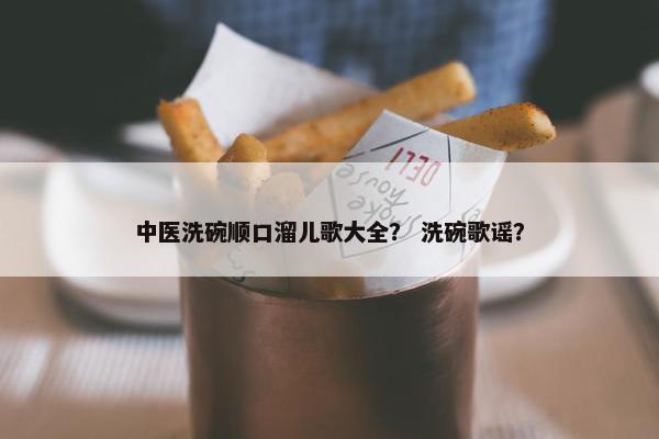 中医洗碗顺口溜儿歌大全？ 洗碗歌谣？