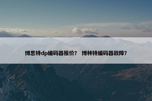 博思特dp编码器报价？ 博林特编码器故障？