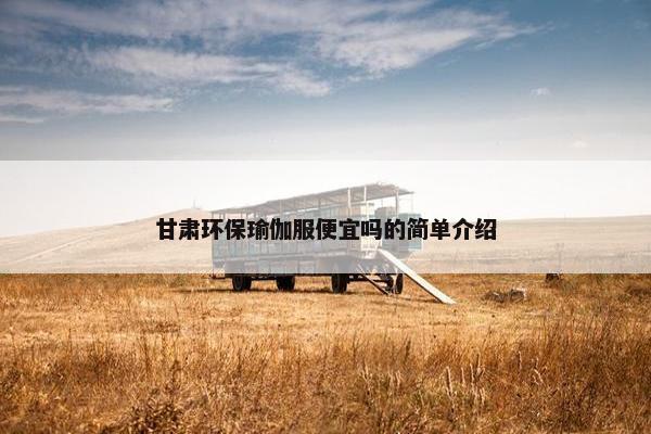 甘肃环保瑜伽服便宜吗的简单介绍