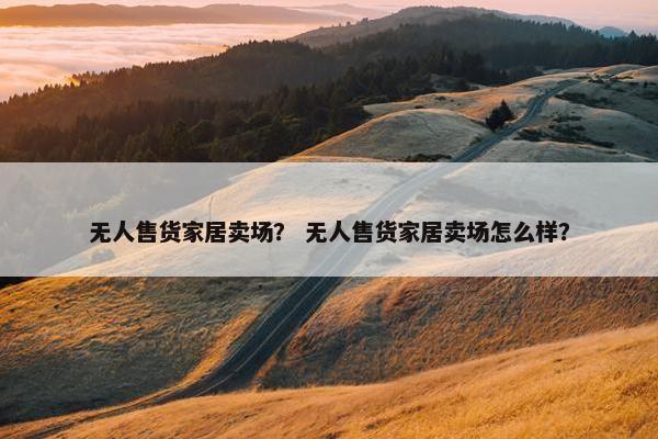 无人售货家居卖场？ 无人售货家居卖场怎么样？