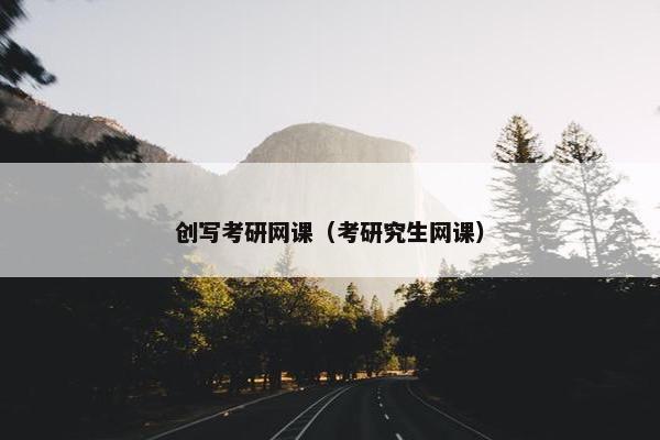 创写考研网课（考研究生网课）