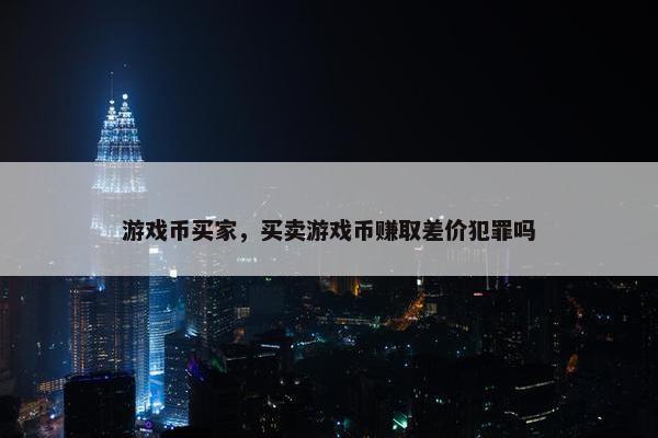 游戏币买家，买卖游戏币赚取差价犯罪吗