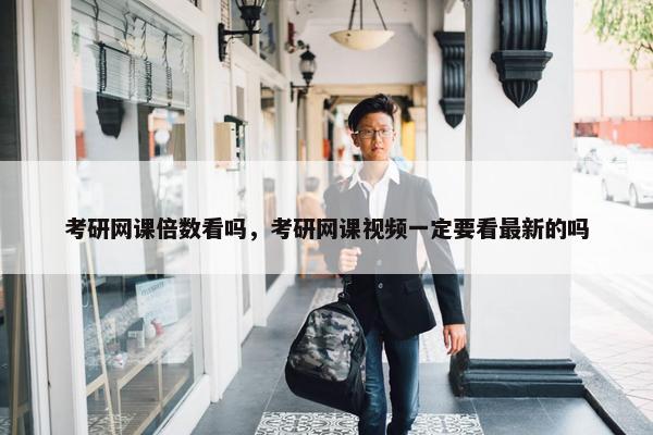 考研网课倍数看吗，考研网课视频一定要看最新的吗