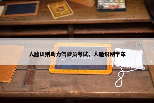 人脸识别助力驾驶员考试，人脸识别学车