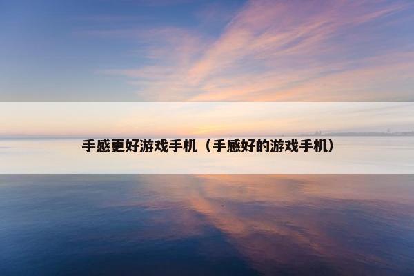 手感更好游戏手机（手感好的游戏手机）