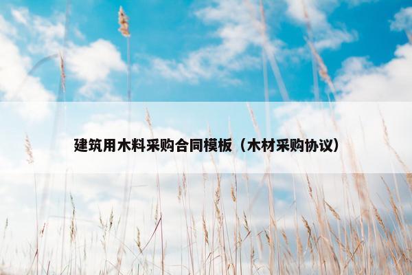 建筑用木料采购合同模板（木材采购协议）