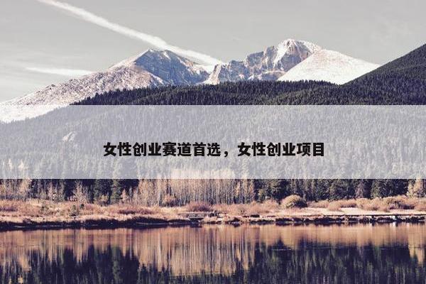 女性创业赛道首选，女性创业项目