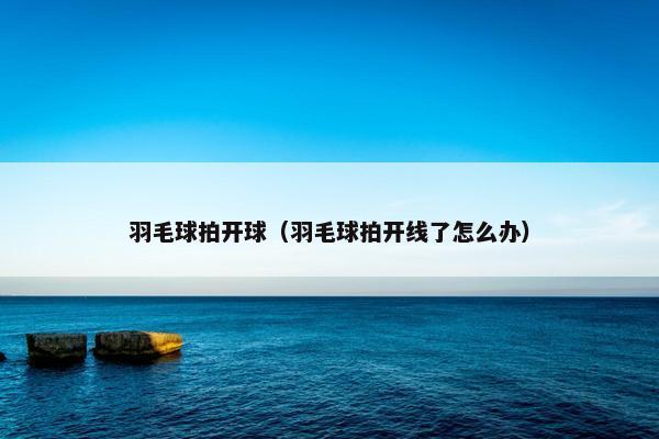 羽毛球拍开球（羽毛球拍开线了怎么办）