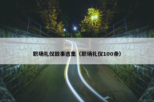 职场礼仪故事选集（职场礼仪100条）