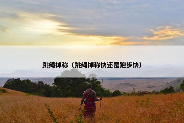 跳绳掉称（跳绳掉称快还是跑步快）