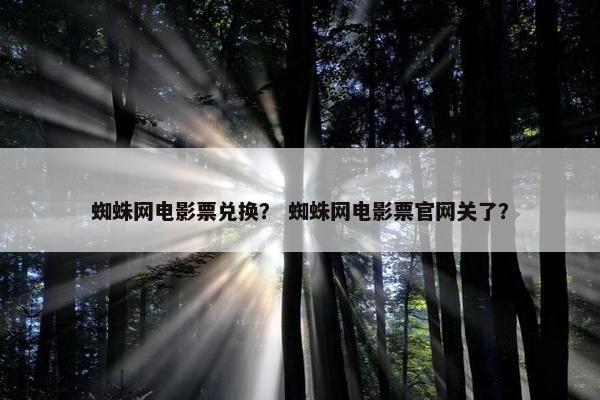 蜘蛛网电影票兑换？ 蜘蛛网电影票官网关了？