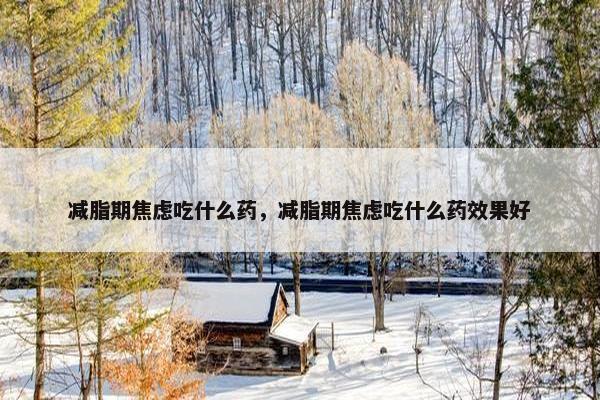 减脂期焦虑吃什么药，减脂期焦虑吃什么药效果好