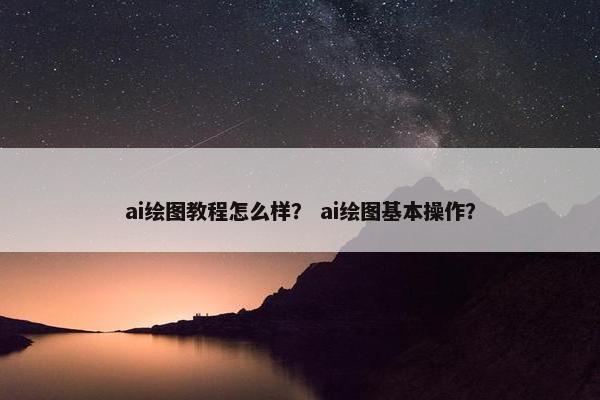 ai绘图教程怎么样？ ai绘图基本操作？