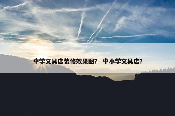 中学文具店装修效果图？ 中小学文具店？