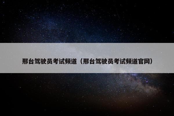 邢台驾驶员考试频道（邢台驾驶员考试频道官网）