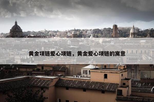 黄金项链爱心项链，黄金爱心项链的寓意