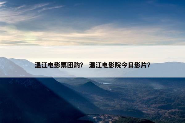 温江电影票团购？ 温江电影院今日影片？
