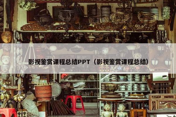 影视鉴赏课程总结PPT（影视鉴赏课程总结）