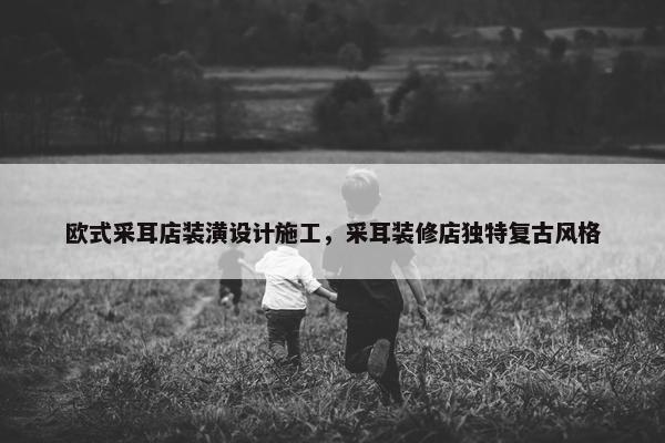 欧式采耳店装潢设计施工，采耳装修店独特复古风格