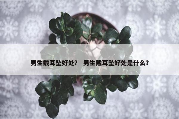 男生戴耳坠好处？ 男生戴耳坠好处是什么？