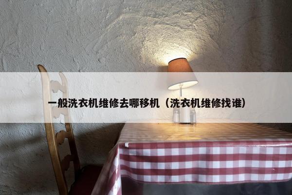 一般洗衣机维修去哪移机（洗衣机维修找谁）