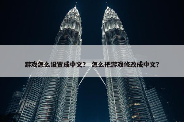 游戏怎么设置成中文？ 怎么把游戏修改成中文？