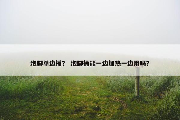 泡脚单边桶？ 泡脚桶能一边加热一边用吗？
