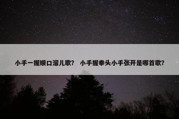 小手一握顺口溜儿歌？ 小手握拳头小手张开是哪首歌？