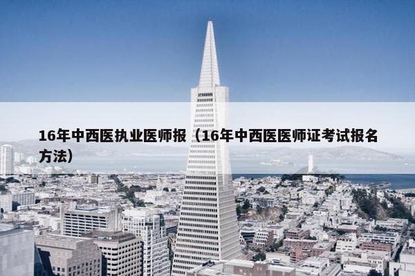 16年中西医执业医师报（16年中西医医师证考试报名方法）