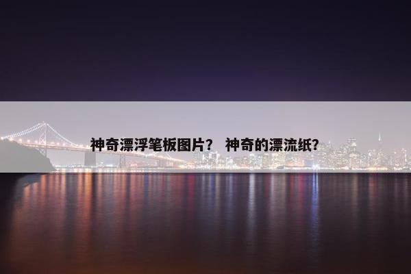 神奇漂浮笔板图片？ 神奇的漂流纸？