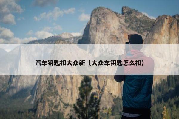 汽车钥匙扣大众新（大众车钥匙怎么扣）