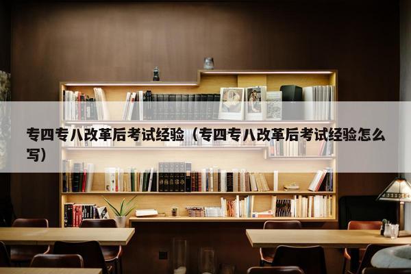 专四专八改革后考试经验（专四专八改革后考试经验怎么写）
