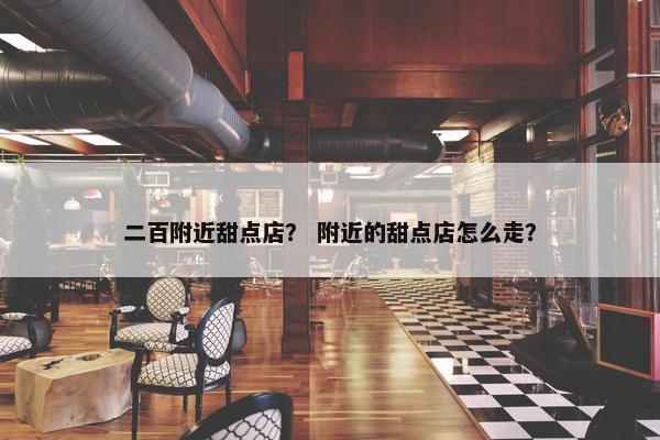 二百附近甜点店？ 附近的甜点店怎么走？