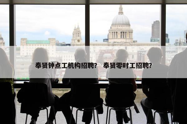 奉贤钟点工机构招聘？ 奉贤零时工招聘？