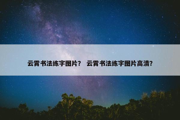 云霄书法练字图片？ 云霄书法练字图片高清？