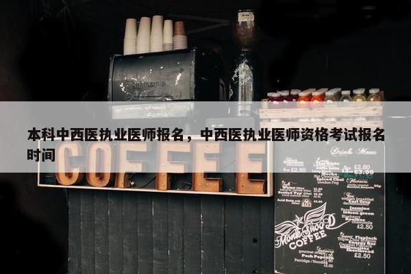 本科中西医执业医师报名，中西医执业医师资格考试报名时间