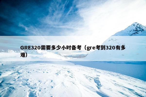 GRE320需要多少小时备考（gre考到320有多难）