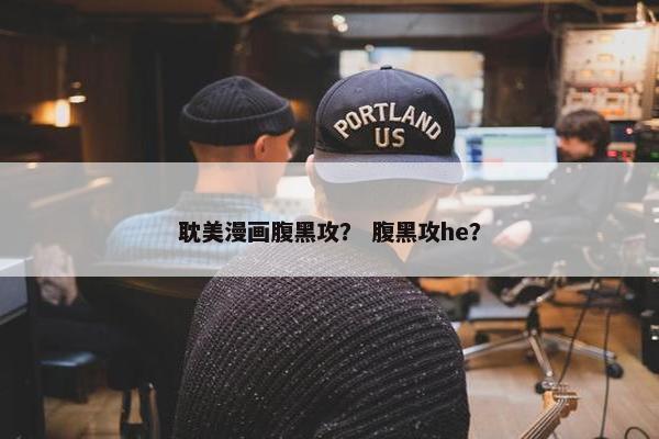 耽美漫画腹黑攻？ 腹黑攻he？