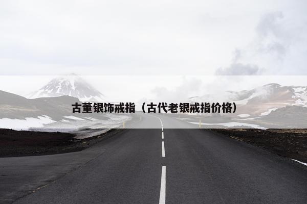 古董银饰戒指（古代老银戒指价格）